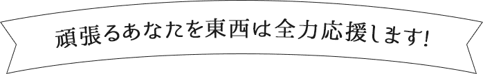 頑張るあなたを東西は全力応援します! 